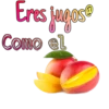 Eres jugosto
Como el