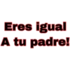 Eres igual
A tu padre!
