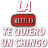 LA
NETFLIX
TE QUIERO
UN CHINGO