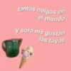 tantas nalgas en
el mundo
Y solo me gustan
las tuyas