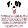 SI TUVIERA QUE ELEGIR
ENTRE UN PERRO Y UN
GATO, ESCOGERÍA TU
PERRO CULAZO