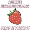 AHORITA
SERIAMOS NOVIOS
PERO TE FRESEAS