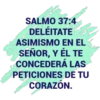SALMO 37:4
DELÉITATE
EN EL
ASIMISMO
SEÑOR, Y ÉL TE
CONCEDERÁ LAS
PETICIONES DE TU
CORAZÓN.
