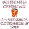 UNA COCA-COLA
NO ES TAN RICA
SI LA COMPARAMOS
CON TUS NALGAS, MI
AMOR