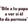 "Dile a tu papa
a ver si él
te da permiso