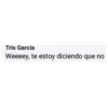 Tris Garcia
Weeeey, te estoy diciendo que no