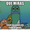 QUE MIRAS
B
SIGUE BAJANDO LOS O
COMENTARIOS
memegenerator.net