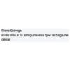 Diana Quiroga
Pues dile a tu amiguita esa que te haga de
cenar