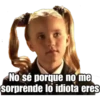 No sé porque no me
sorprende lo idiota eres