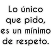 Lo único
que pido,
es un mínimo
de respeto.