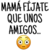 MAMÁ FÍJATE
QUE UNOS
AMIGOS....