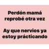 Perdón mamá
reprobé otra vez
Ay que nervios ya
estoy prácticando
