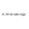 A: Ah te vale vrga.