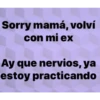 Sorry mamá, volví
con mi ex
Ay que nervios, ya
estoy practicando