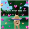 you make me un poco loco
:)