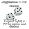 Juguemos a los
dados
T los tiras y
yo te meto los
dedos