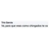 Tris Garcia
Ve, para que veas como chingados te va