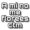 A mi no
me
florees
ctm