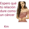 Espero qué tú relación dure como un cáncer Km