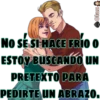 Clau
NO SÉ SI HACE FRÍO O
ESTOY BUSCANDO UN
PRETEXTO PARA
PEDIRTE UN ABRAZO.