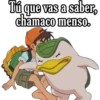 Tú que vas a saber,
chamaco menso.