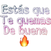 Estás que
Te quemas
De buena