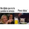 Me dijiste que no te
gustaba la cerveza
nooo
Pero tibia