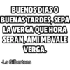BUENOS DIASO BUENAS TARDES, SEPA LA VERGA QUE HORA SERAN, AMI MEVALE VERGA. La Gilbertona