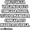 QUE TE VALGA VERGA HIJO DE TU CHINGADA MADRE, TE VOY A MANDAR A CHINGAR A TU MADRE A LA VERGA. La Gilbertona