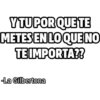 Y TU PORQUE TE METES EN LO QUE NO TE IMPORTA?? La Gilbertona