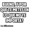 BUENO, Y POR QUE TE METES EN LO QUE NO TE IMPORTA? La Gilbertona
