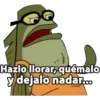 Hazlo llorar, quémalo
y dejalo nadar.0