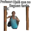 Profesor: Ojalá que no
Yo.lleguen tarde.
puper!