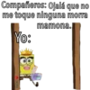 Compañeros: Ojalá que no
me toque ninguna morra
mamona.
Yo:
pupew