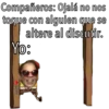 Compañeros: Ojalá no nos
toque con alguien que se
altere al discutir.
Yo:
pupen
