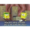 Haces otro chiste
así y te vas de aquí