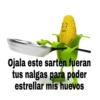 Ojala este sartén fueran
tus nalgas para poder
estrellar mis huevos