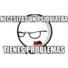 NECESITAS UN PSIQUIATRA
TIENES PROBLEMAS