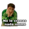 No le creeas
nada nmms
