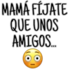 MAMÁ FÍJATE
QUE UNOS
AMIGOS....