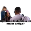 Oye! Que le dijiste a mi
mejor amiga?