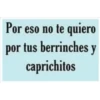 Por eso no te quiero
por tus berrinches y
caprichitos
