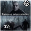 Entonces, quieres morir...
Tú