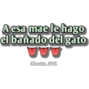 A esa mae le hago
el bañado del gato
Khotto.895