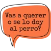 Vas a querer
o se lo doy
al perro?