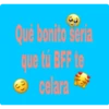 Qué bonito sería
que tú BFF te
Ⓒcelara
