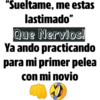 "Sueltame, me estas
lastimado"
Que Nervios!
Ya ando practicando
para mi primer pelea
con mi novio
m