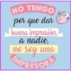 NO TENGO
por que dar
buena impresión
a nadie,
no soy una
IMPRESORA