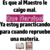Es que al Maestro le
caigo mal.
Que Nervios!
Ya estoy prancticando
para cuando repruebe
una materia.
E