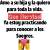 Amo a su hija y la quiero
para toda la vida.
Que Nervios!
Ya estoy practicando
para conocer a los
Suegros.
E